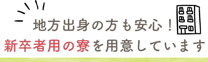 地方出身の方も安心！新卒者用の寮を用意しています